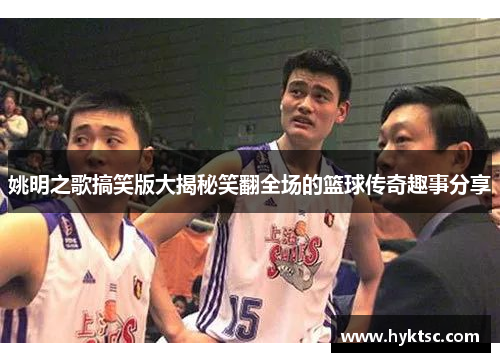 姚明之歌搞笑版大揭秘笑翻全场的篮球传奇趣事分享