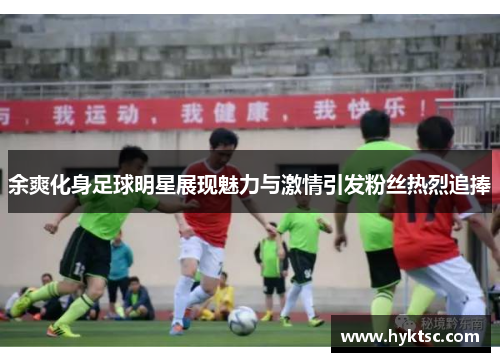 余爽化身足球明星展现魅力与激情引发粉丝热烈追捧