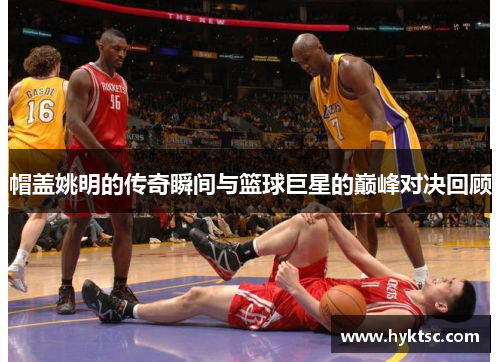 帽盖姚明的传奇瞬间与篮球巨星的巅峰对决回顾