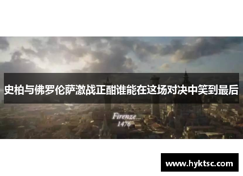 史柏与佛罗伦萨激战正酣谁能在这场对决中笑到最后