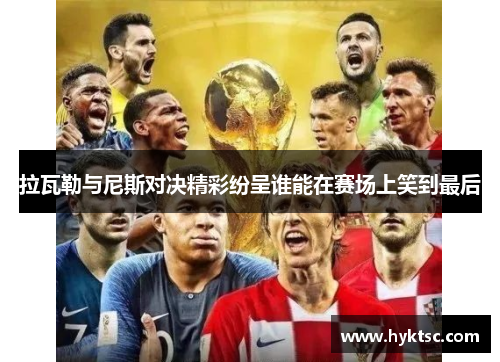 拉瓦勒与尼斯对决精彩纷呈谁能在赛场上笑到最后