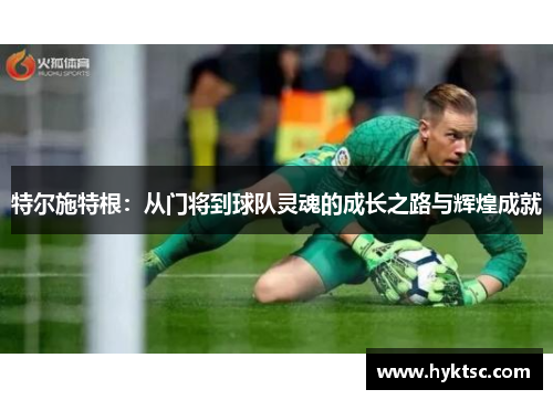 特尔施特根：从门将到球队灵魂的成长之路与辉煌成就