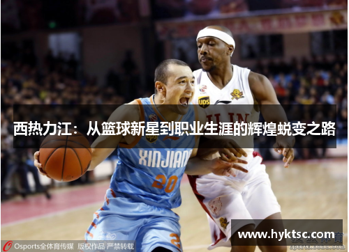 西热力江：从篮球新星到职业生涯的辉煌蜕变之路