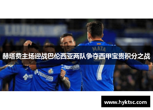 赫塔费主场迎战巴伦西亚两队争夺西甲宝贵积分之战