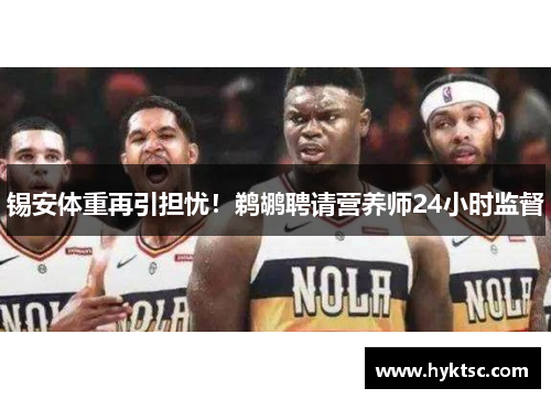 锡安体重再引担忧！鹈鹕聘请营养师24小时监督